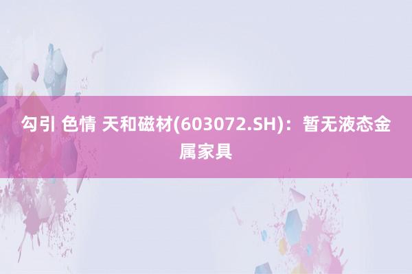 勾引 色情 天和磁材(603072.SH)：暂无液态金属家具
