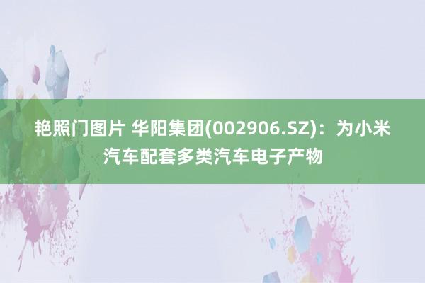 艳照门图片 华阳集团(002906.SZ)：为小米汽车配套多类汽车电子产物