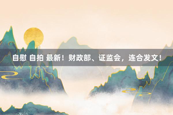 自慰 自拍 最新！财政部、证监会，连合发文！