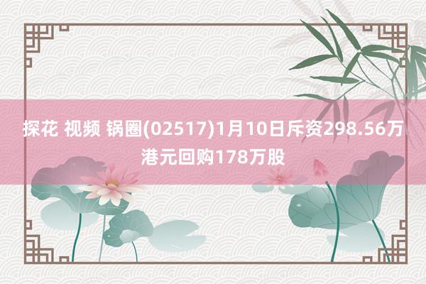 探花 视频 锅圈(02517)1月10日斥资298.56万港元回购178万股
