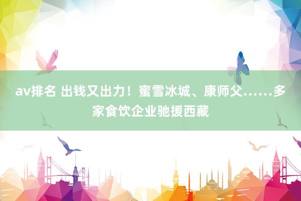 av排名 出钱又出力！蜜雪冰城、康师父……多家食饮企业驰援西藏