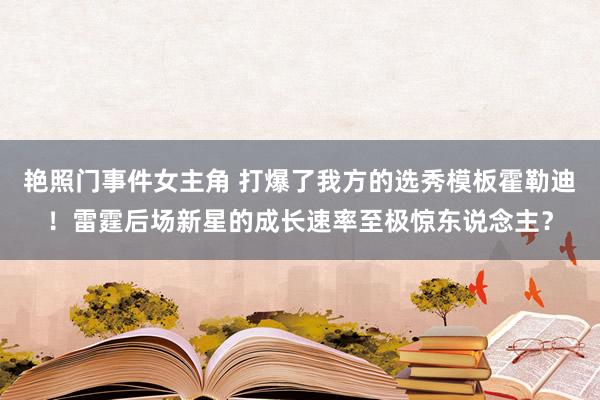 艳照门事件女主角 打爆了我方的选秀模板霍勒迪！雷霆后场新星的成长速率至极惊东说念主？