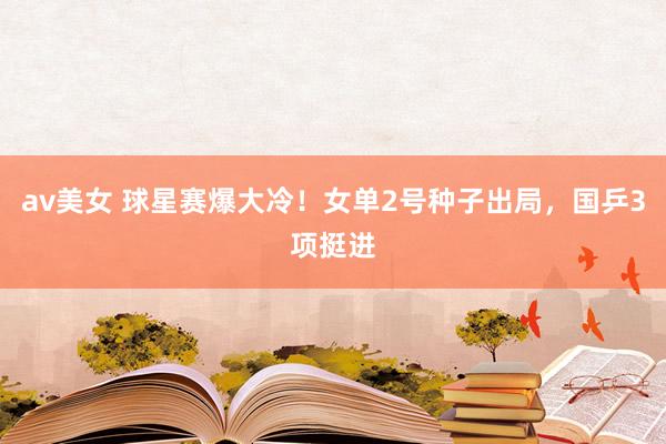 av美女 球星赛爆大冷！女单2号种子出局，国乒3项挺进
