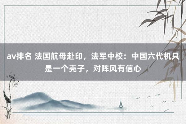 av排名 法国航母赴印，法军中校：中国六代机只是一个壳子，对阵风有信心