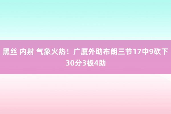 黑丝 内射 气象火热！广厦外助布朗三节17中9砍下30分3板4助