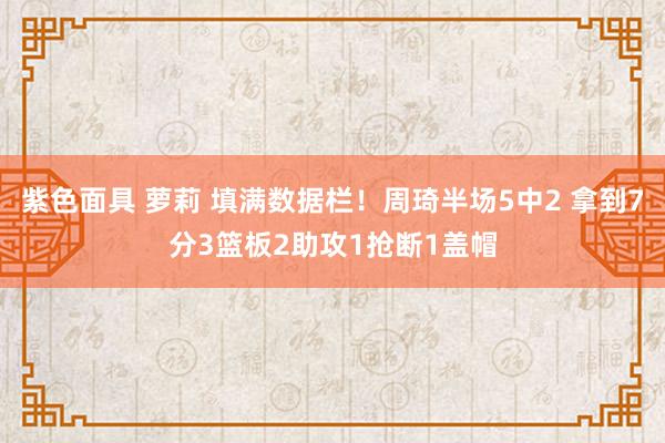 紫色面具 萝莉 填满数据栏！周琦半场5中2 拿到7分3篮板2助攻1抢断1盖帽