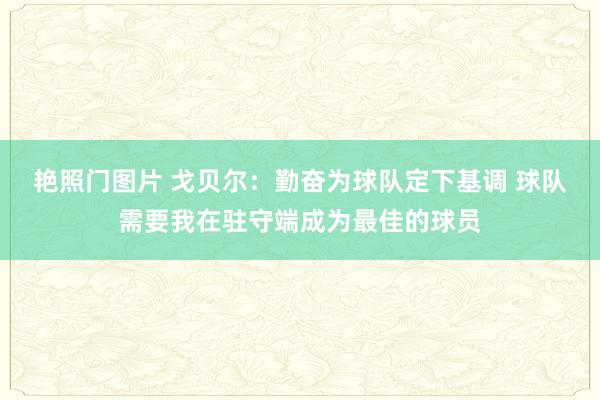 艳照门图片 戈贝尔：勤奋为球队定下基调 球队需要我在驻守端成为最佳的球员