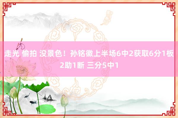 走光 偷拍 没景色！孙铭徽上半场6中2获取6分1板2助1断 三分5中1