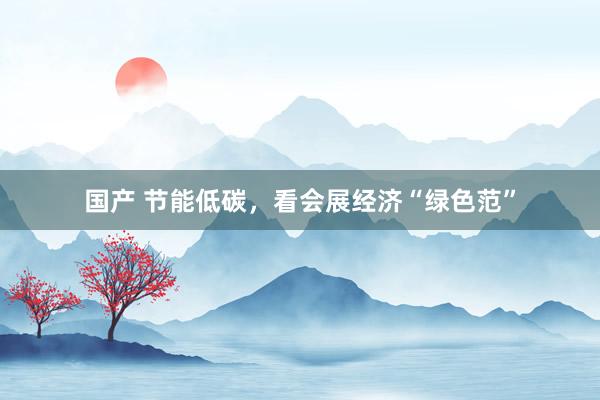 国产 节能低碳，看会展经济“绿色范”
