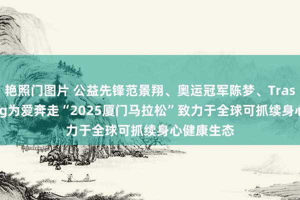 艳照门图片 公益先锋范景翔、奥运冠军陈梦、Trash Running为爱奔走“2025厦门马拉松”致力于全球可抓续身心健康生态