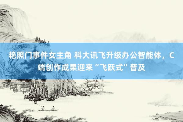 艳照门事件女主角 科大讯飞升级办公智能体，C端创作成果迎来“飞跃式”普及