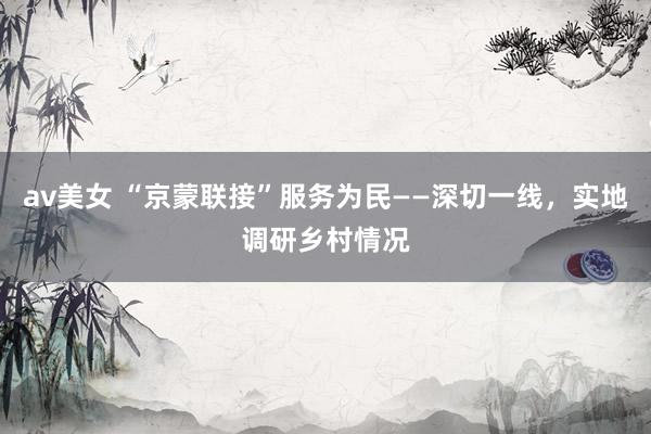 av美女 “京蒙联接”服务为民——深切一线，实地调研乡村情况