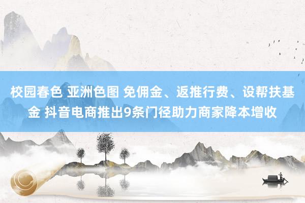 校园春色 亚洲色图 免佣金、返推行费、设帮扶基金 抖音电商推出9条门径助力商家降本增收