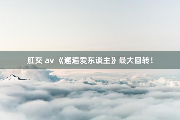 肛交 av 《邂逅爱东谈主》最大回转！