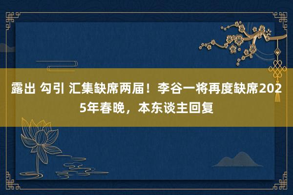 露出 勾引 汇集缺席两届！李谷一将再度缺席2025年春晚，本东谈主回复