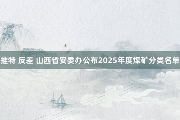 推特 反差 山西省安委办公布2025年度煤矿分类名单