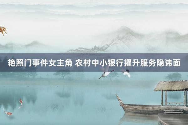 艳照门事件女主角 农村中小银行擢升服务隐讳面