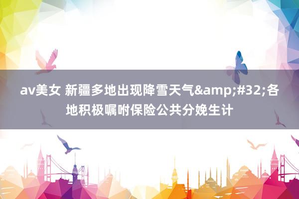 av美女 新疆多地出现降雪天气&#32;各地积极嘱咐保险公共分娩生计