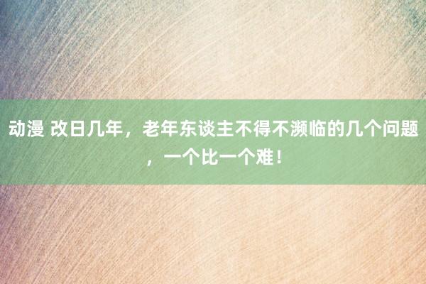 动漫 改日几年，老年东谈主不得不濒临的几个问题，一个比一个难！