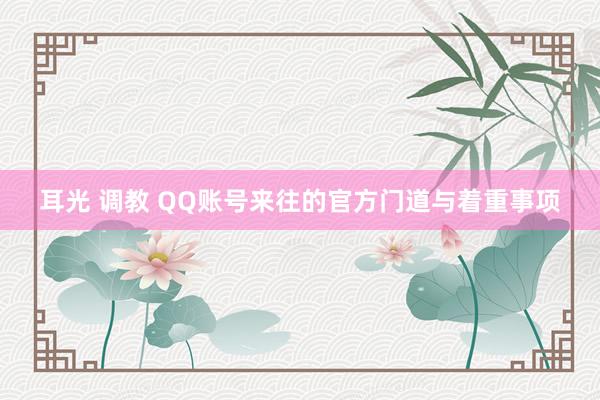 耳光 调教 QQ账号来往的官方门道与着重事项