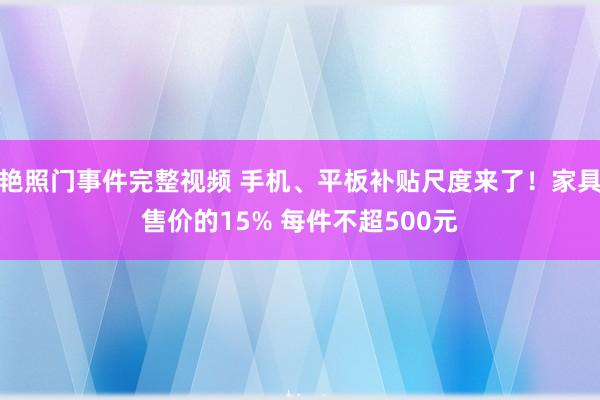 艳照门事件完整视频 手机、平板补贴尺度来了！家具售价的15% 每件不超500元