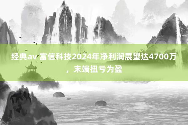 经典av 富信科技2024年净利润展望达4700万，末端扭亏为盈