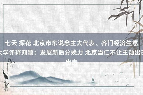七天 探花 北京市东说念主大代表、齐门经济生意大学评释刘颖：发展新质分娩力 北京当仁不让主动出击