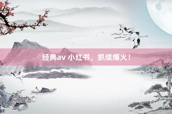 经典av 小红书，抓续爆火！