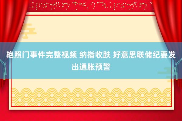艳照门事件完整视频 纳指收跌 好意思联储纪要发出通胀预警