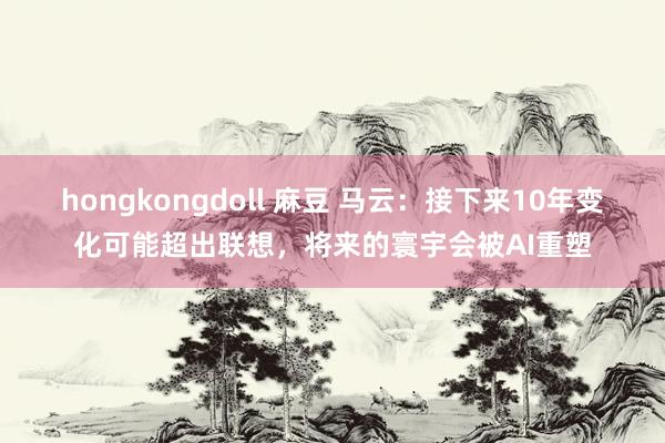hongkongdoll 麻豆 马云：接下来10年变化可能超出联想，将来的寰宇会被AI重塑