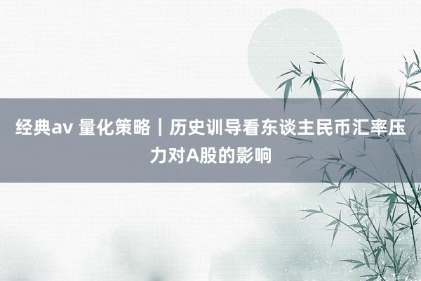 经典av 量化策略｜历史训导看东谈主民币汇率压力对A股的影响