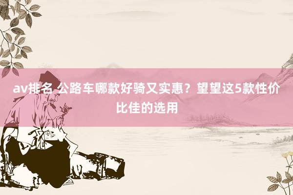 av排名 公路车哪款好骑又实惠？望望这5款性价比佳的选用