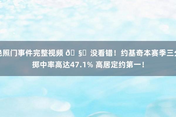 艳照门事件完整视频 🧐没看错！约基奇本赛季三分掷中率高达47.1% 高居定约第一！