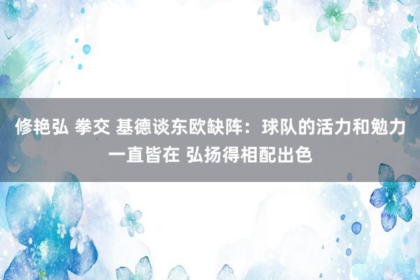 修艳弘 拳交 基德谈东欧缺阵：球队的活力和勉力一直皆在 弘扬得相配出色