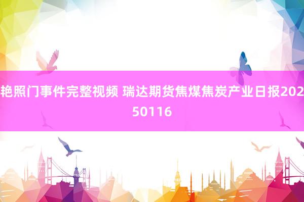 艳照门事件完整视频 瑞达期货焦煤焦炭产业日报20250116
