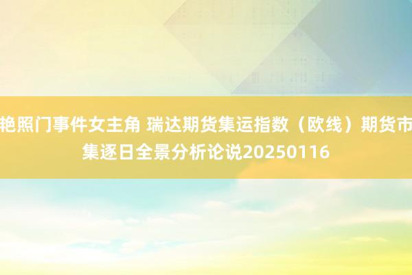 艳照门事件女主角 瑞达期货集运指数（欧线）期货市集逐日全景分析论说20250116