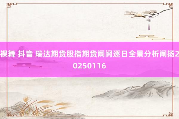 裸舞 抖音 瑞达期货股指期货阛阓逐日全景分析阐扬20250116