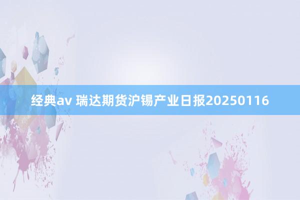 经典av 瑞达期货沪锡产业日报20250116
