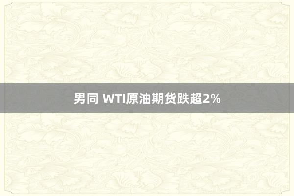 男同 WTI原油期货跌超2%
