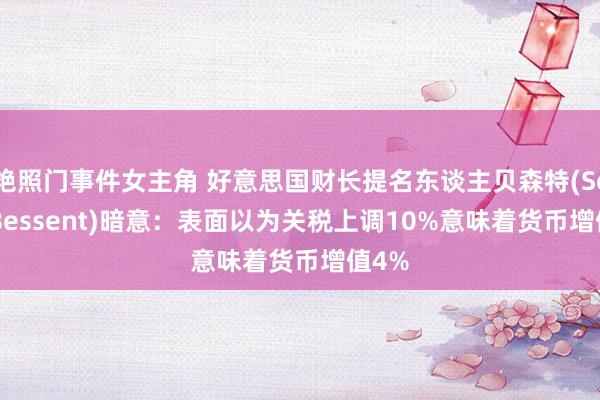 艳照门事件女主角 好意思国财长提名东谈主贝森特(Scott Bessent)暗意：表面以为关税上调10%意味着货币增值4%