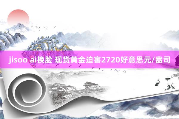 jisoo ai换脸 现货黄金迫害2720好意思元/盎司