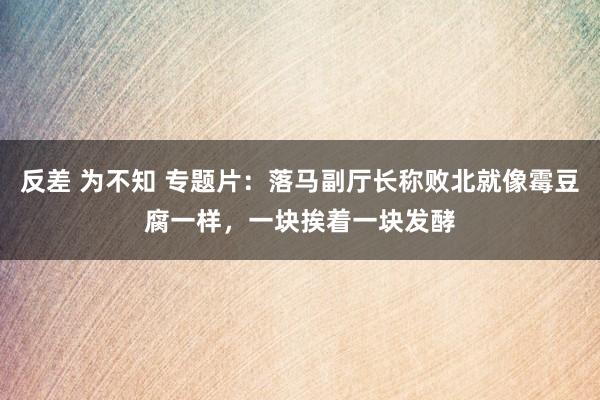 反差 为不知 专题片：落马副厅长称败北就像霉豆腐一样，一块挨着一块发酵