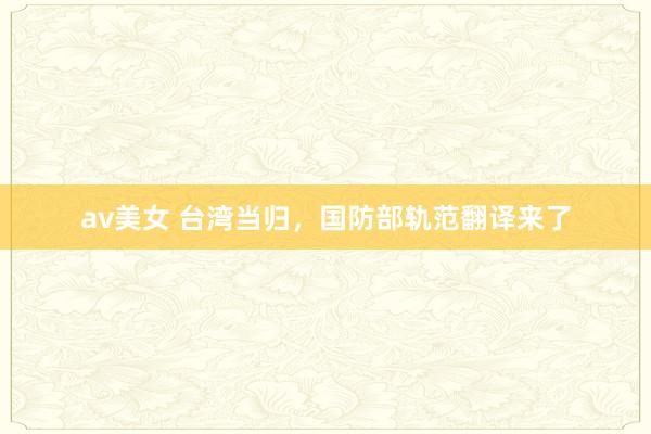 av美女 台湾当归，国防部轨范翻译来了