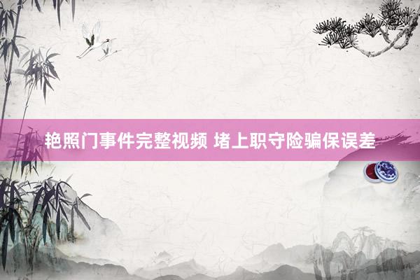 艳照门事件完整视频 堵上职守险骗保误差