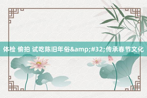 体检 偷拍 试吃陈旧年俗&#32;传承春节文化