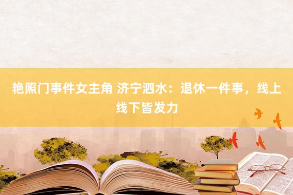 艳照门事件女主角 济宁泗水：退休一件事，线上线下皆发力