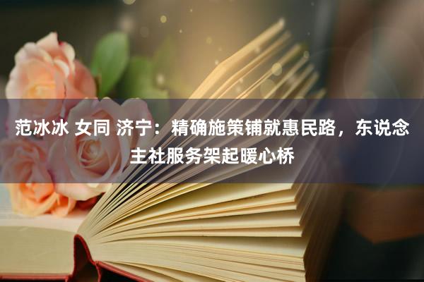 范冰冰 女同 济宁：精确施策铺就惠民路，东说念主社服务架起暖心桥