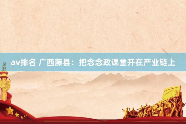 av排名 广西藤县：把念念政课堂开在产业链上