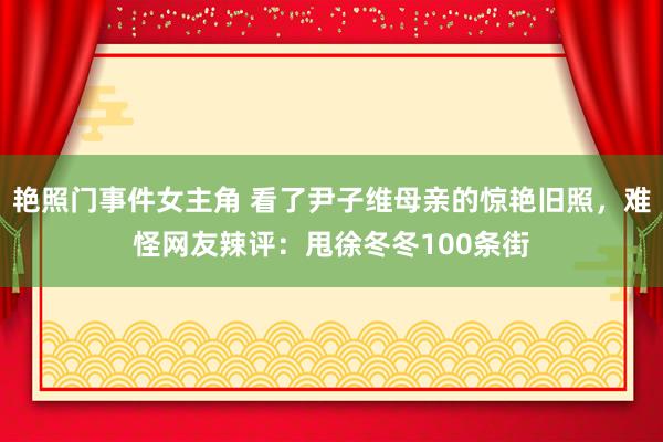 艳照门事件女主角 看了尹子维母亲的惊艳旧照，难怪网友辣评：甩徐冬冬100条街