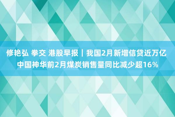 修艳弘 拳交 港股早报｜我国2月新增信贷近万亿 中国神华前2月煤炭销售量同比减少超16%